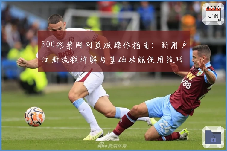 500彩票网网页版操作指南:新用户注册流程详解与基础功能使用技巧分享