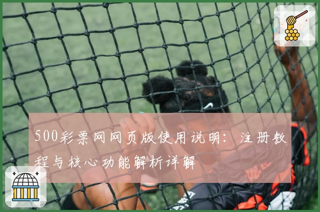 500彩票网网页版使用说明：注册教程与核心功能解析详解