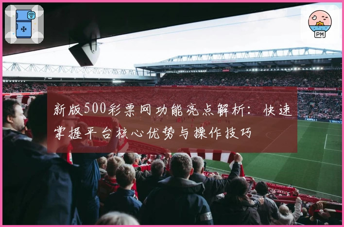 新版500彩票网功能亮点解析：快速掌握平台核心优势与操作技巧