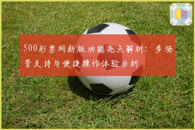 500彩票网新版功能亮点解析:多场景支持与便捷操作体验分析
