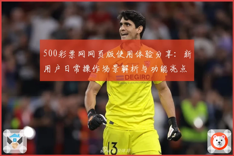 500彩票网网页版使用体验分享：新用户日常操作场景解析与功能亮点介绍