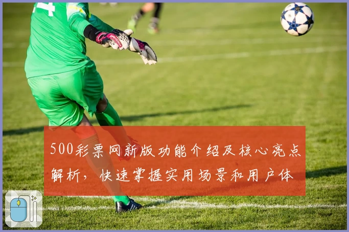 500彩票网新版功能介绍及核心亮点解析，快速掌握实用场景和用户体验干货