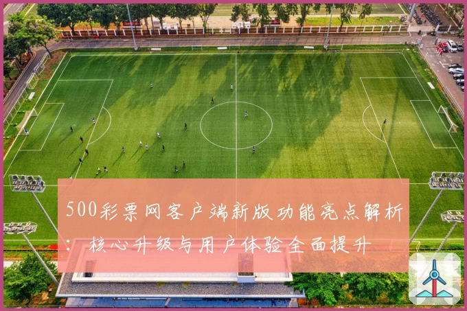 500彩票网客户端新版功能亮点解析:核心升级与用户体验全面提升
