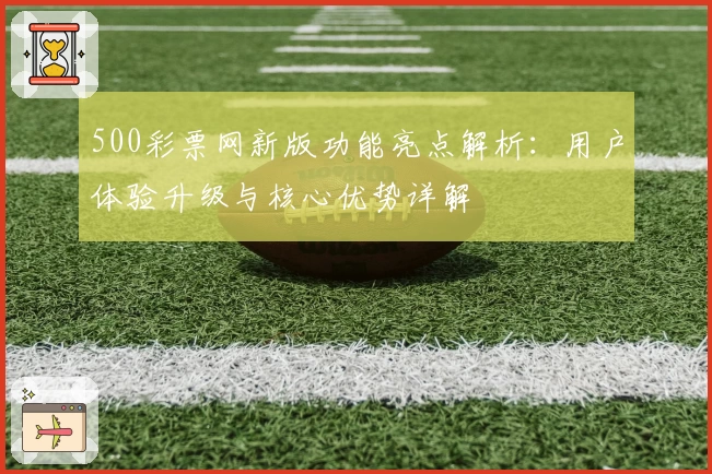 500彩票网新版功能亮点解析：用户体验升级与核心优势详解