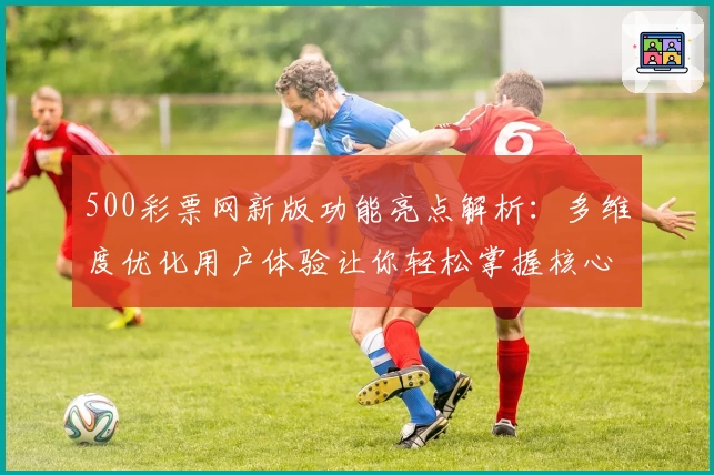 500彩票网新版功能亮点解析：多维度优化用户体验让你轻松掌握核心信息