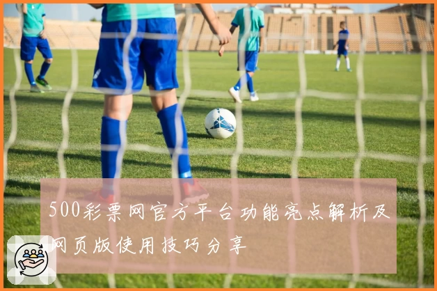 500彩票网官方平台功能亮点解析及网页版使用技巧分享