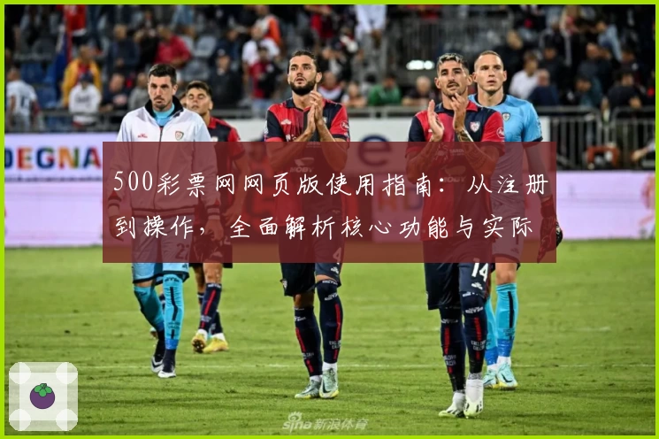 500彩票网网页版使用指南:从注册到操作,全面解析核心功能与实际使用体验