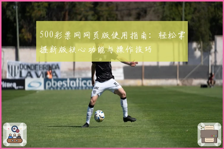 500彩票网网页版使用指南：轻松掌握新版核心功能与操作技巧