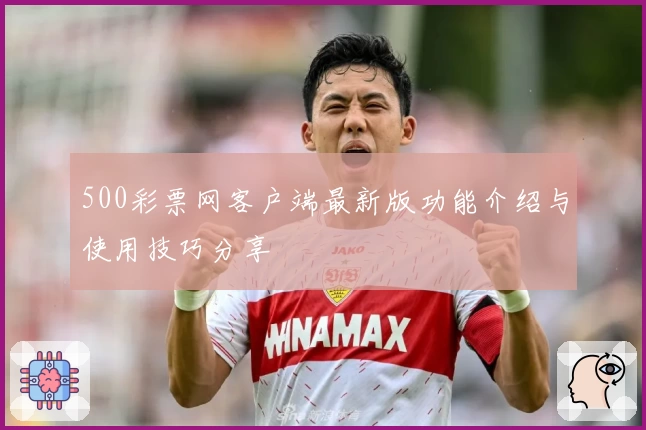 500彩票网客户端最新版功能介绍与使用技巧分享