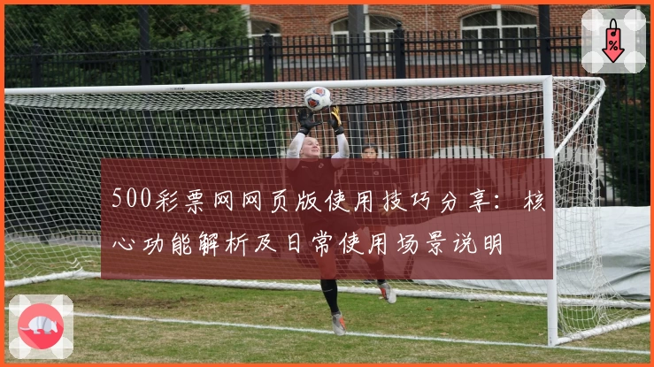 500彩票网网页版使用技巧分享：核心功能解析及日常使用场景说明