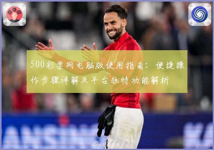 500彩票网电脑版使用指南：便捷操作步骤详解及平台独特功能解析