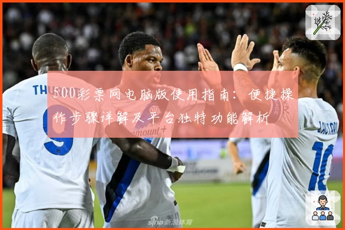 500彩票网电脑版使用指南:便捷操作步骤详解及平台独特功能解析