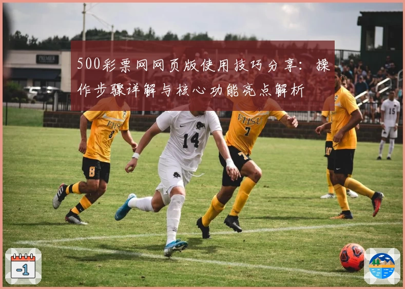 500彩票网网页版使用技巧分享：操作步骤详解与核心功能亮点解析