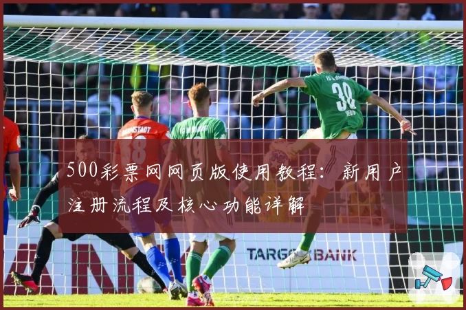 500彩票网网页版使用教程:新用户注册流程及核心功能详解