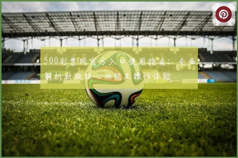 500彩票网官方入口使用指南:全面解析新版核心功能及操作体验