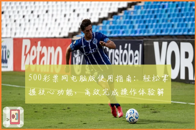 500彩票网电脑版使用指南：轻松掌握核心功能，高效完成操作体验解析