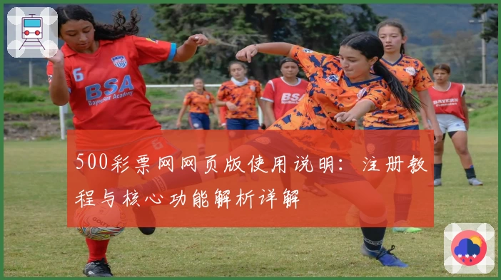 500彩票网网页版使用说明：注册教程与核心功能解析详解