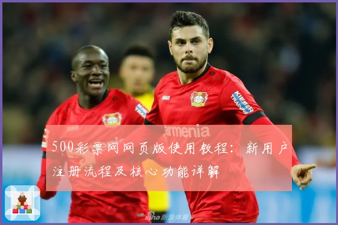 500彩票网网页版使用教程：新用户注册流程及核心功能详解
