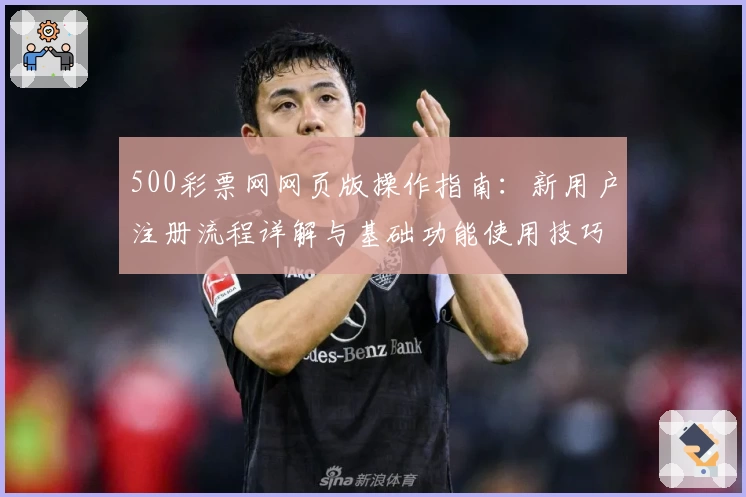 500彩票网网页版操作指南：新用户注册流程详解与基础功能使用技巧分享