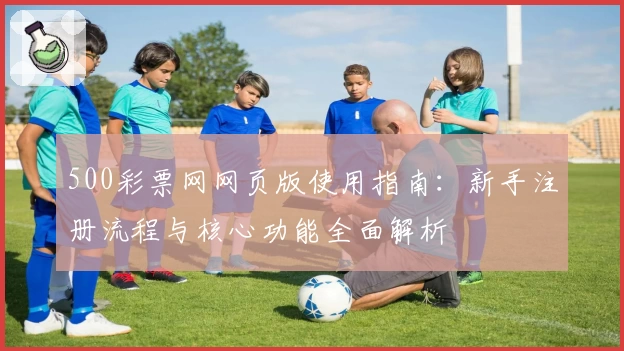 500彩票网网页版使用指南：新手注册流程与核心功能全面解析