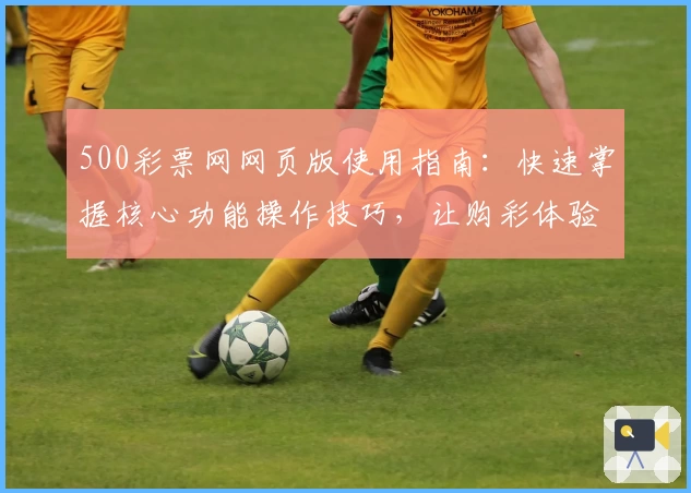 500彩票网网页版使用指南：快速掌握核心功能操作技巧，让购彩体验更加便捷