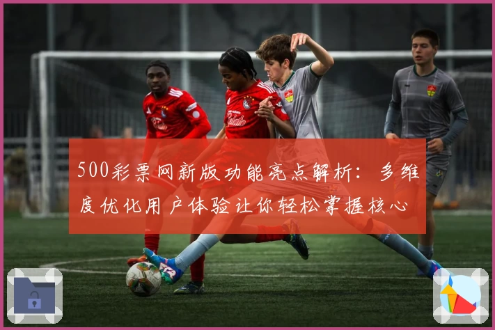 500彩票网新版功能亮点解析：多维度优化用户体验让你轻松掌握核心信息