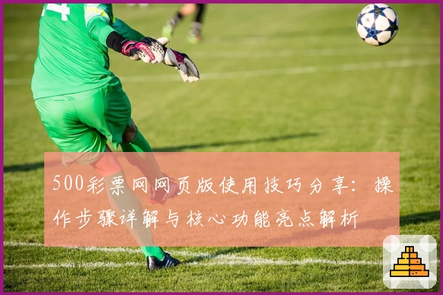 500彩票网网页版使用技巧分享：操作步骤详解与核心功能亮点解析