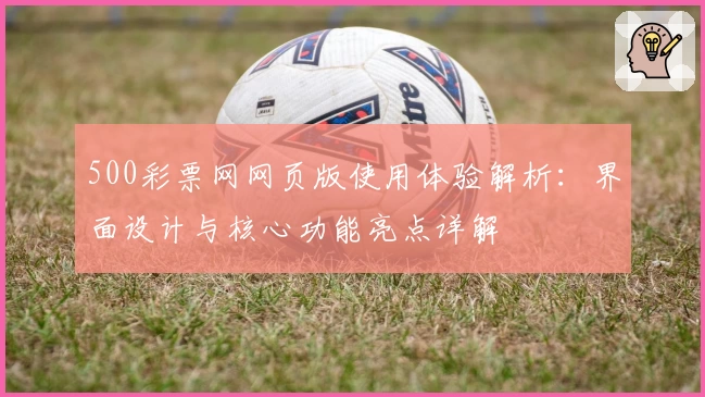 500彩票网网页版使用体验解析:界面设计与核心功能亮点详解