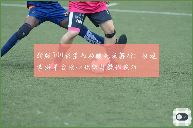 新版500彩票网功能亮点解析：快速掌握平台核心优势与操作技巧