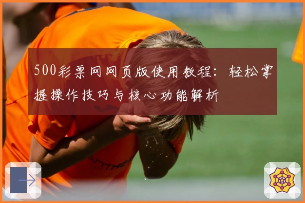 500彩票网网页版使用教程：轻松掌握操作技巧与核心功能解析