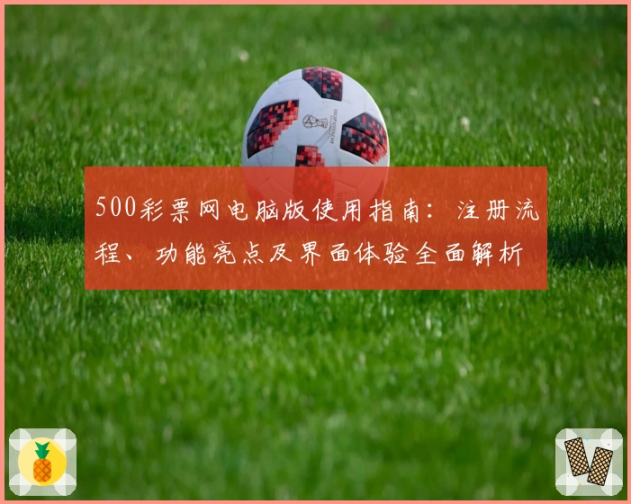 500彩票网电脑版使用指南:注册流程、功能亮点及界面体验全面解析