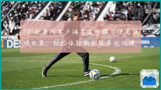 500彩票网客户端安装步骤与使用技巧分享：轻松体验购彩服务优化操作