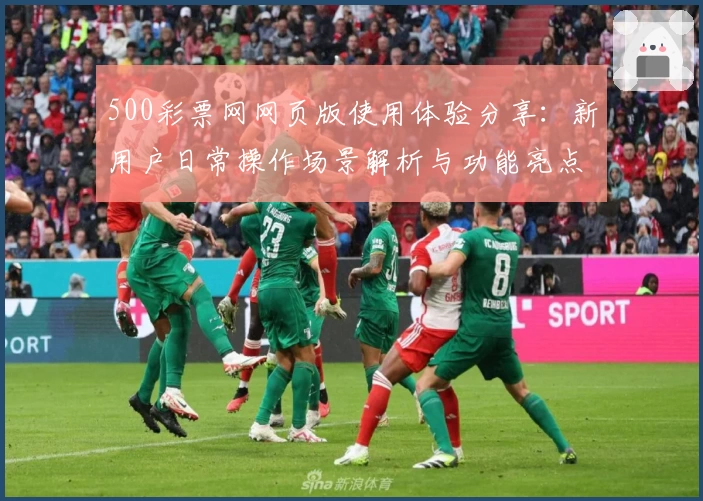 500彩票网网页版使用体验分享：新用户日常操作场景解析与功能亮点介绍